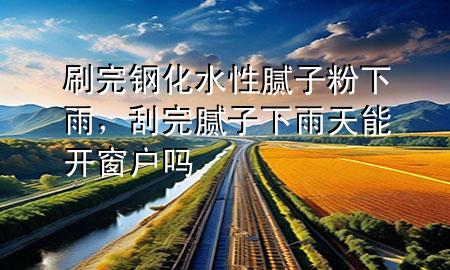 刷完鋼化水性膩子粉下雨，刮完膩子下雨天能開窗戶嗎