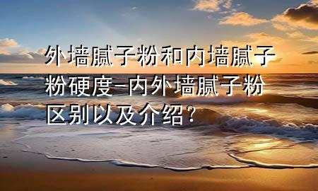 外墻膩?zhàn)臃酆蛢?nèi)墻膩?zhàn)臃塾捕?內(nèi)外墻膩?zhàn)臃蹍^(qū)別以及介紹？