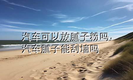 汽車可以放膩子粉嗎，汽車膩子能刮墻嗎