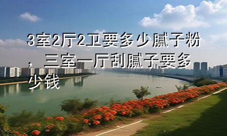 3室2廳2衛(wèi)要多少膩?zhàn)臃?，三室一廳刮膩?zhàn)右嗌馘X