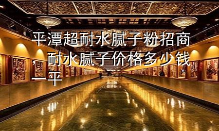 平潭超耐水膩?zhàn)臃壅猩?，耐水膩?zhàn)觾r(jià)格多少錢一平
