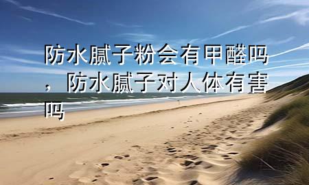防水膩子粉會有甲醛嗎，防水膩子對人體有害嗎
