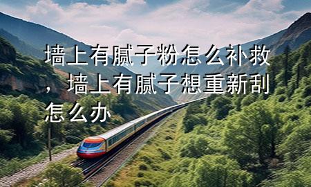墻上有膩?zhàn)臃墼趺囱a(bǔ)救，墻上有膩?zhàn)酉胫匦鹿卧趺崔k