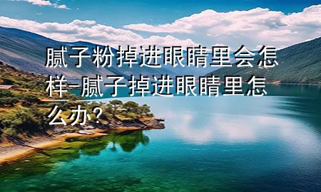 膩?zhàn)臃鄣暨M(jìn)眼睛里會(huì)怎樣-膩?zhàn)拥暨M(jìn)眼睛里怎么辦?