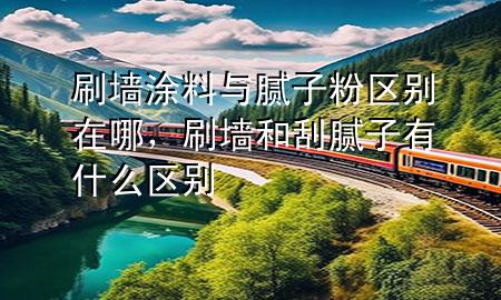 刷墻涂料與膩子粉區(qū)別在哪，刷墻和刮膩子有什么區(qū)別
