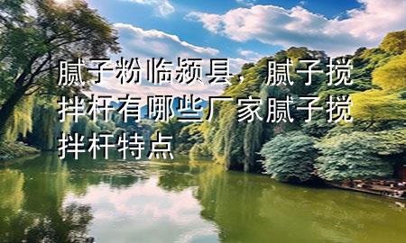 膩?zhàn)臃叟R潁縣，膩?zhàn)訑嚢钘U有哪些廠家膩?zhàn)訑嚢钘U特點(diǎn)