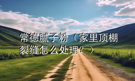常德膩子粉（家里頂棚裂縫怎么處理？）