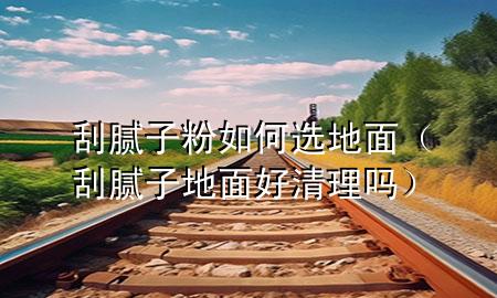 刮膩?zhàn)臃廴绾芜x地面（刮膩?zhàn)拥孛婧们謇韱幔?>
             </div>
             <!--文章無圖的情況下插入一張圖片end-->
              
      <p>本篇文章給大家談?wù)劰文佔(zhàn)臃廴绾芜x地面，以及刮膩?zhàn)拥孛婧们謇韱釋?yīng)的知識點(diǎn)，希望對各位有所幫助，不要忘了收***本站喔。
今天給各位分享刮膩?zhàn)臃廴绾芜x地面的知識，其中也會對刮膩?zhàn)拥孛婧们謇韱徇M(jìn)行解釋，如果能碰巧解決***現(xiàn)在面臨的問題，別忘了關(guān)注本站，現(xiàn)在開始吧！</p><ol type=