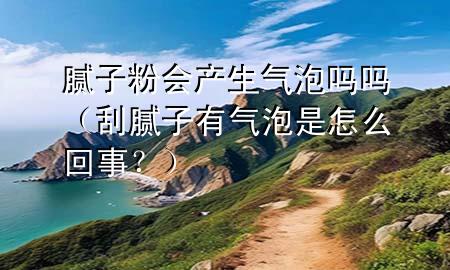 膩?zhàn)臃蹠?huì)產(chǎn)生氣泡嗎嗎（刮膩?zhàn)佑袣馀菔窃趺椿厥?？?>
             </div>
             <!--文章無圖的情況下插入一張圖片end-->
              
      <p>大家好，今天小編關(guān)注到一個(gè)比較有意思的話題，就是關(guān)于膩?zhàn)臃蹠?huì)產(chǎn)生氣泡嗎嗎的問題，于是小編就整理了1個(gè)相關(guān)介紹膩?zhàn)臃蹠?huì)產(chǎn)生氣泡嗎嗎的解答，讓我們一起看看吧。</p><ol type=
