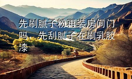 先刷膩子粉再裝房間門嗎，先刮膩子在刷乳膠漆
