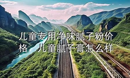 兒童專用凈味膩?zhàn)臃蹆r格，兒童膩?zhàn)痈嘣趺礃?>
             </div>
             <!--文章無圖的情況下插入一張圖片end-->
              
      <p>本篇文章給大家談?wù)剝和瘜Ｓ脙粑赌佔(zhàn)臃蹆r格，以及兒童膩?zhàn)痈嘣趺礃訉?yīng)的知識點(diǎn)，希望對各位有所幫助，不要忘了收***本站喔。
今天給各位分享兒童專用凈味膩?zhàn)臃蹆r格的知識，其中也會對兒童膩?zhàn)痈嘣趺礃舆M(jìn)行解釋，如果能碰巧解決***現(xiàn)在面臨的問題，別忘了關(guān)注本站，現(xiàn)在開始吧！</p><ol type=