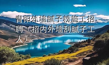 青陽外墻膩子粉施工招聘（招內(nèi)外墻刮膩子工人）