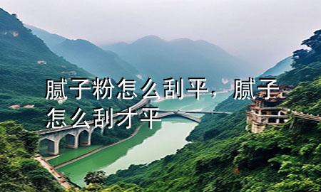 膩子粉怎么刮平，膩子怎么刮才平