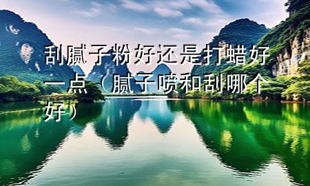 刮膩子粉好還是打蠟好一點（膩子噴和刮哪個好）