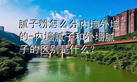 膩子粉怎么分內墻外墻的-內墻膩子和外墻膩子的區(qū)別是什么？