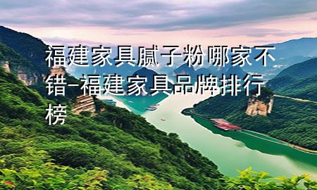 福建家具膩?zhàn)臃勰募也诲e(cuò)-福建家具品牌排行榜