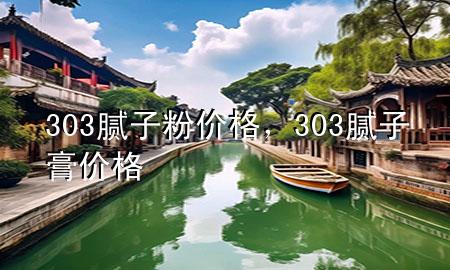 303膩?zhàn)臃蹆r(jià)格，303膩?zhàn)痈鄡r(jià)格