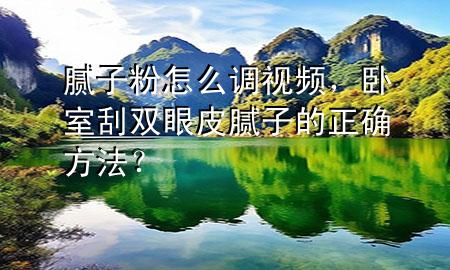 膩子粉怎么調(diào)視頻，臥室刮雙眼皮膩子的正確方法？