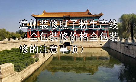 漳州裝修膩子粉生產(chǎn)線（全包裝修價格全包裝修的注意事項）