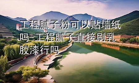 工程膩?zhàn)臃劭梢再N墻紙嗎-工程膩?zhàn)又苯铀⑷槟z漆行嗎