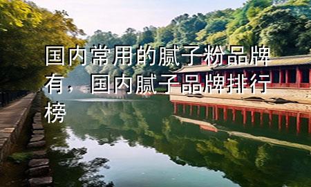 國內(nèi)常用的膩子粉品牌有，國內(nèi)膩子品牌排行榜