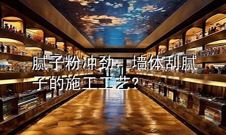 膩?zhàn)臃蹧_勁，墻體刮膩?zhàn)拥氖┕すに?