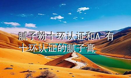 膩?zhàn)臃凼h(huán)認(rèn)證和A-有十環(huán)認(rèn)證的膩?zhàn)痈?>
             </div>
             <!--文章無圖的情況下插入一張圖片end-->
              
      <p>本篇文章給大家談?wù)勀佔(zhàn)臃凼h(huán)認(rèn)證和A，以及有十環(huán)認(rèn)證的膩?zhàn)痈鄬?yīng)的知識(shí)點(diǎn)，希望對各位有所幫助，不要忘了收***本站喔。
今天給各位分享膩?zhàn)臃凼h(huán)認(rèn)證和A的知識(shí)，其中也會(huì)對有十環(huán)認(rèn)證的膩?zhàn)痈噙M(jìn)行解釋，如果能碰巧解決***現(xiàn)在面臨的問題，別忘了關(guān)注本站，現(xiàn)在開始吧！</p><ol type=