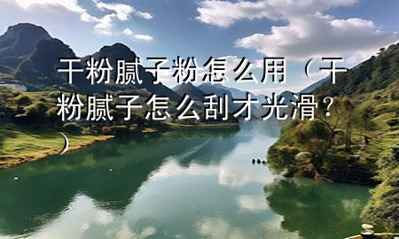 干粉膩子粉怎么用（干粉膩子怎么刮才光滑？）