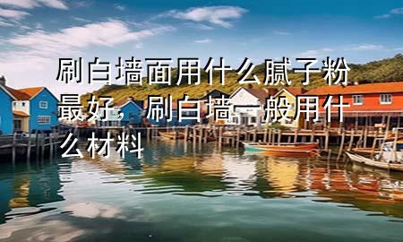刷白墻面用什么膩子粉最好，刷白墻一般用什么材料