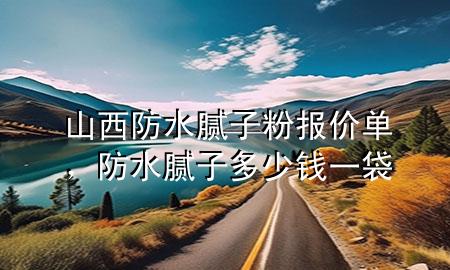山西防水膩子粉報價單，防水膩子多少錢一袋