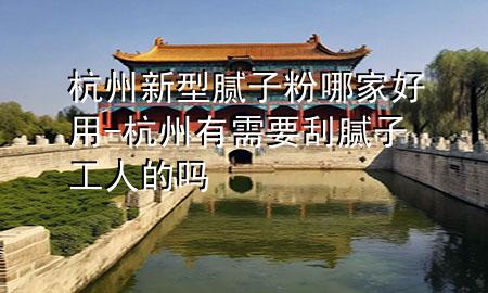 杭州新型膩子粉哪家好用-杭州有需要刮膩子工人的嗎