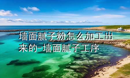 墻面膩子粉怎么加工出來的-墻面膩子工序