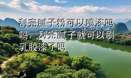 刮完膩子粉可以噴漆嗎嗎，刮完膩子就可以刷乳膠漆了嗎