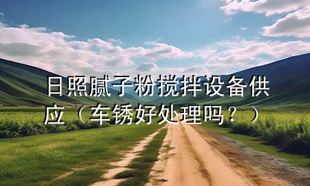日照膩子粉攪拌設備供應（車銹好處理嗎？）