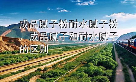成品膩子粉耐水膩子粉，成品膩子和耐水膩子的區(qū)別
