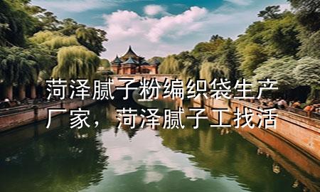 菏澤膩子粉編織袋生產(chǎn)廠家，菏澤膩子工找活