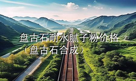 盤古石耐水膩子粉價格（盤古石合成）