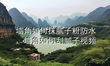 墻角如何抹膩?zhàn)臃鄯浪?，墻角如何刮膩?zhàn)右曨l
