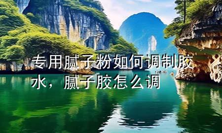 專用膩?zhàn)臃廴绾握{(diào)制膠水，膩?zhàn)幽z怎么調(diào)