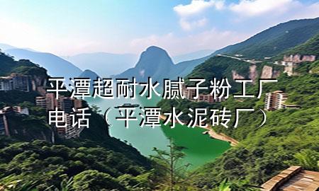 平潭超耐水膩?zhàn)臃酃S(chǎng)電話(huà)（平潭水泥磚廠(chǎng)）