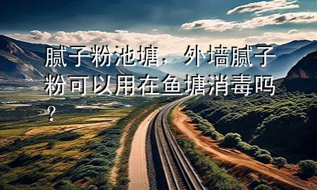膩?zhàn)臃鄢靥?，外墻膩?zhàn)臃劭梢杂迷隰~(yú)塘消毒嗎？