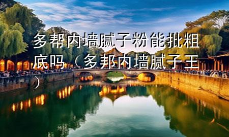 多幫內(nèi)墻膩子粉能批粗底嗎（多邦內(nèi)墻膩子王）