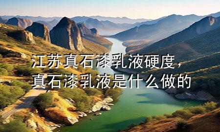江蘇真石漆乳液硬度，真石漆乳液是什么做的