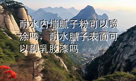 耐水內(nèi)墻膩?zhàn)臃劭梢試娡繂?，耐水膩?zhàn)颖砻婵梢运⑷槟z漆嗎