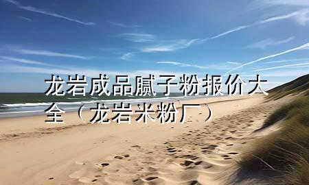 龍巖成品膩子粉報價大全（龍巖米粉廠）