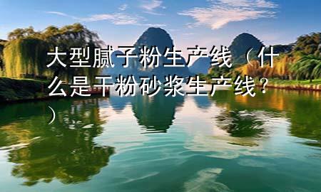大型膩子粉生產(chǎn)線（什么是干粉砂漿生產(chǎn)線？）