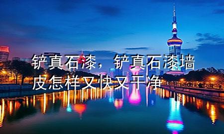 鏟 真石漆，鏟真石漆墻皮怎樣又快又干凈