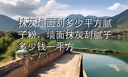 抹灰墻面刮多少平方膩?zhàn)臃?，墻面抹灰刮膩?zhàn)佣嗌馘X一平方