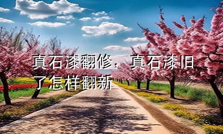 真石漆翻修，真石漆舊了怎樣翻新