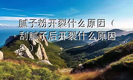 膩?zhàn)臃坶_裂什么原因（刮膩?zhàn)雍箝_裂什么原因？）